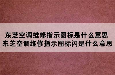 东芝空调维修指示图标是什么意思 东芝空调维修指示图标闪是什么意思